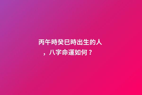 丙午時癸巳時出生的人，八字命運如何？